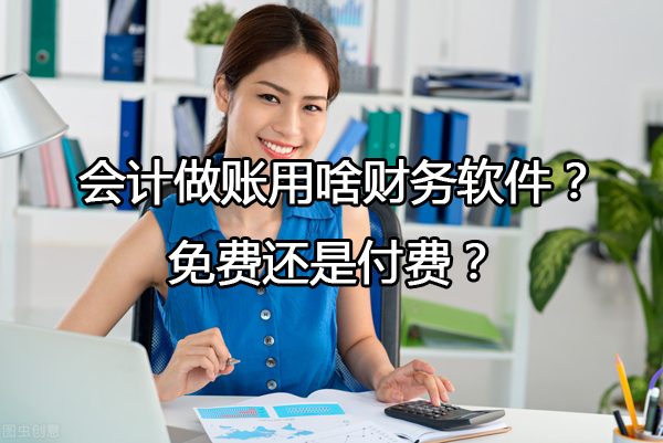 小公司會計做賬用啥財務(wù)軟件？免費還是付費？